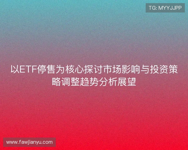 以ETF停售为核心探讨市场影响与投资策略调整趋势分析展望