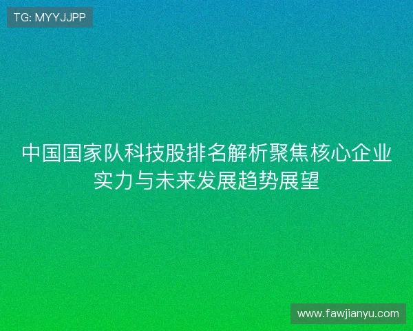 中国国家队科技股排名解析聚焦核心企业实力与未来发展趋势展望