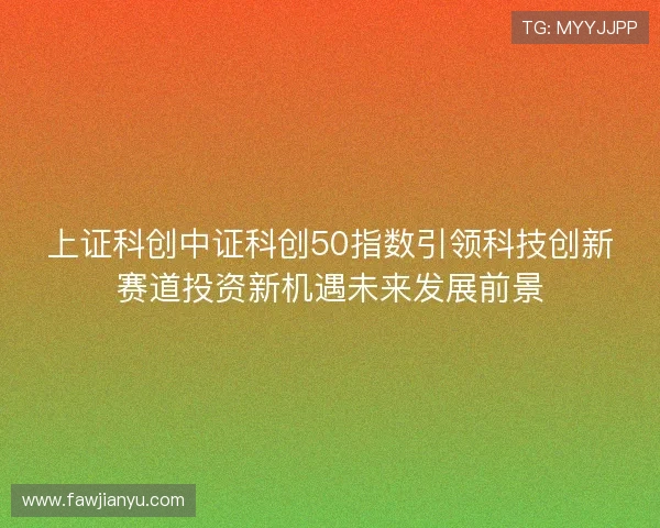 上证科创中证科创50指数引领科技创新赛道投资新机遇未来发展前景